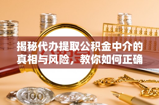 杉林揭秘代办提取公积金中介的真相与风险，教你如何正确操作