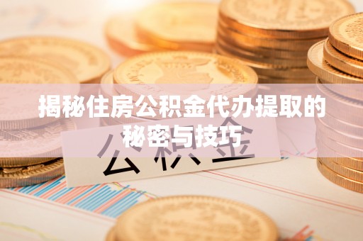杉林揭秘住房公积金代办提取的秘密与技巧