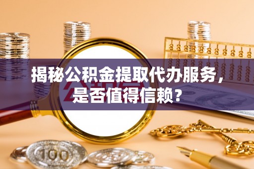 杉林揭秘公积金提取代办服务，是否值得信赖？