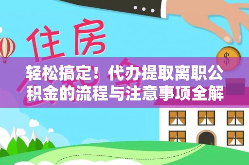 杉林轻松搞定！代办提取离职公积金的流程与注意事项全解析