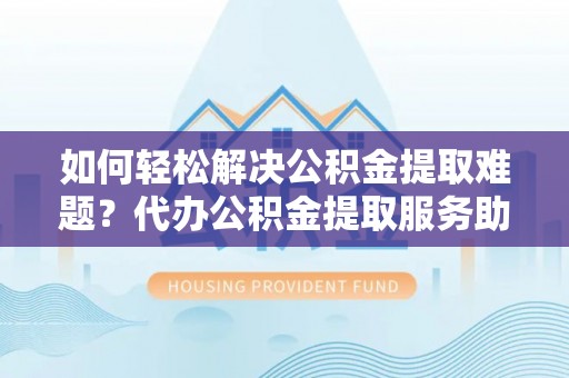 杉林如何轻松解决公积金提取难题？代办公积金提取服务助您一臂之力
