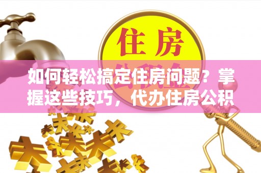 杉林如何轻松搞定住房问题？掌握这些技巧，代办住房公积金提取不再难