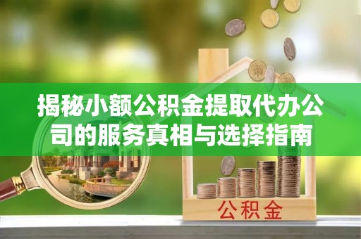 杉林揭秘小额公积金提取代办公司的服务真相与选择指南