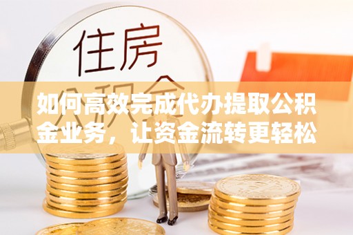 杉林如何高效完成代办提取公积金业务，让资金流转更轻松