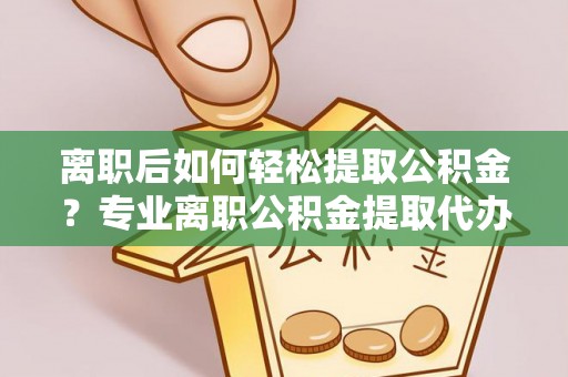 杉林离职后如何轻松提取公积金？专业离职公积金提取代办服务指南