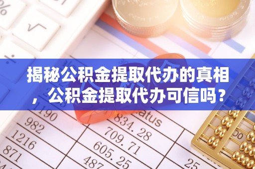 杉林揭秘公积金提取代办的真相，公积金提取代办可信吗？