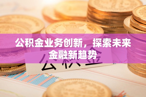 杉林公积金业务创新，探索未来金融新趋势