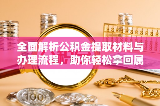 杉林全面解析公积金提取材料与办理流程，助你轻松拿回属于自己的钱