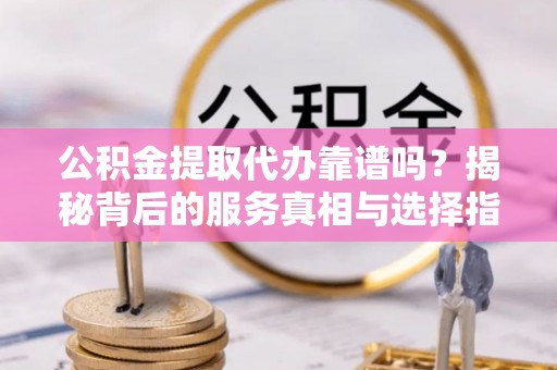 杉林公积金提取代办靠谱吗？揭秘背后的服务真相与选择指南