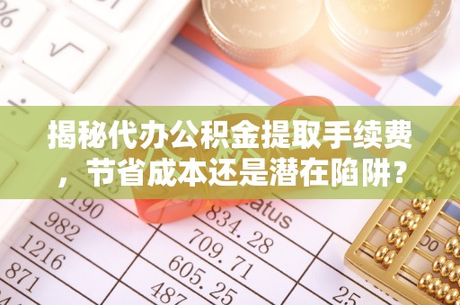 杉林揭秘代办公积金提取手续费，节省成本还是潜在陷阱？