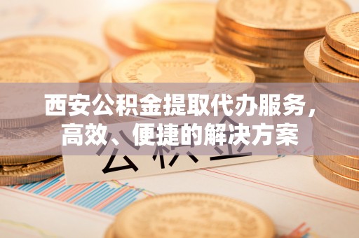 杉林西安公积金提取代办服务，高效、便捷的解决方案