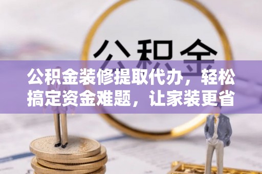 杉林公积金装修提取代办，轻松搞定资金难题，让家装更省心