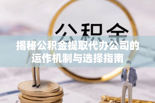 杉林揭秘公积金提取代办公司的运作机制与选择指南
