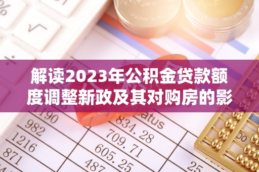 杉林解读2023年公积金贷款额度调整新政及其对购房的影响