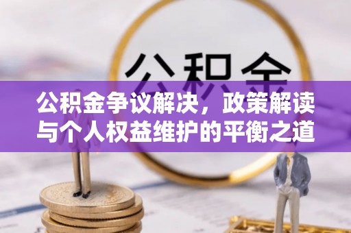 杉林公积金争议解决，政策解读与个人权益维护的平衡之道