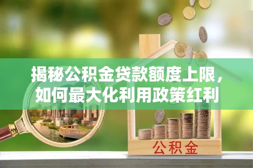 杉林揭秘公积金贷款额度上限，如何最大化利用政策红利