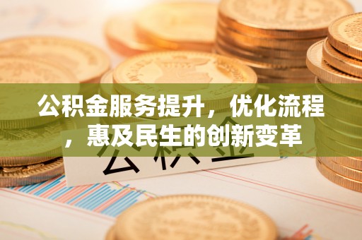 杉林公积金服务提升，优化流程，惠及民生的创新变革