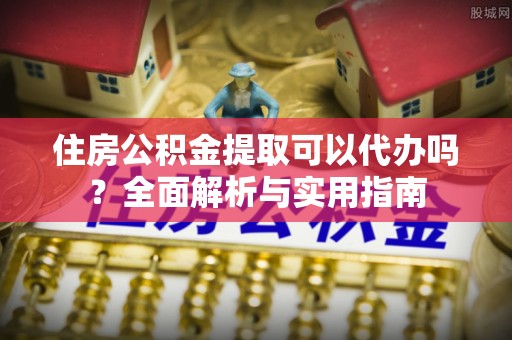杉林住房公积金提取可以代办吗？全面解析与实用指南
