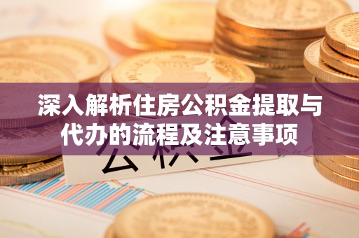 杉林深入解析住房公积金提取与代办的流程及注意事项
