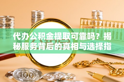 杉林代办公积金提取可靠吗？揭秘服务背后的真相与选择指南