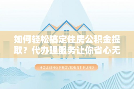杉林如何轻松搞定住房公积金提取？代办理服务让你省心无忧