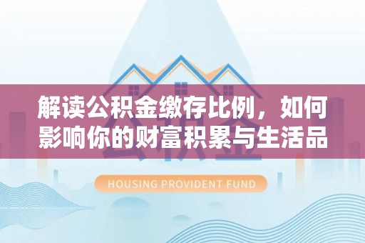 杉林解读公积金缴存比例，如何影响你的财富积累与生活品质