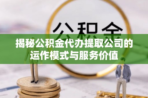 杉林揭秘公积金代办提取公司的运作模式与服务价值