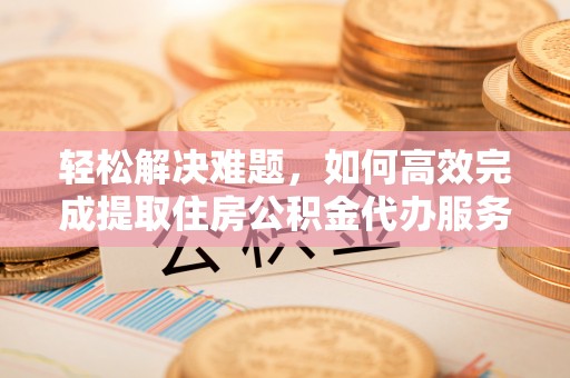 杉林轻松解决难题，如何高效完成提取住房公积金代办服务