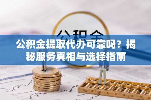 杉林公积金提取代办可靠吗？揭秘服务真相与选择指南