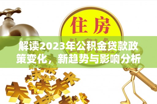 杉林解读2023年公积金贷款政策变化，新趋势与影响分析