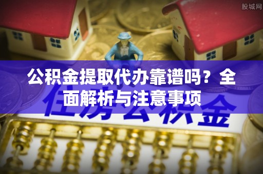 杉林公积金提取代办靠谱吗？全面解析与注意事项