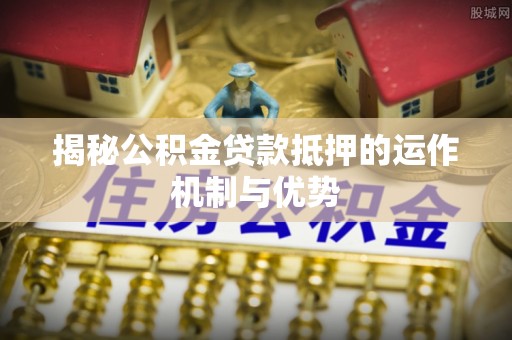 杉林揭秘公积金贷款抵押的运作机制与优势