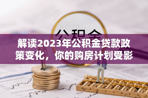 杉林解读2023年公积金贷款政策变化，你的购房计划受影响了吗？