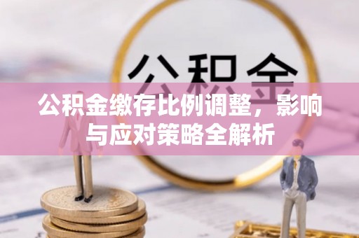 杉林公积金缴存比例调整，影响与应对策略全解析