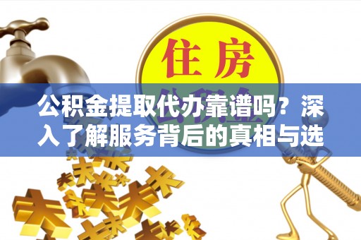 杉林公积金提取代办靠谱吗？深入了解服务背后的真相与选择指南
