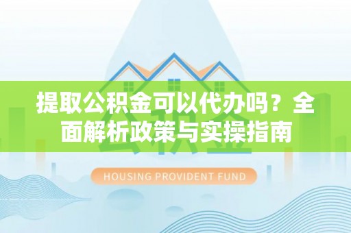 杉林提取公积金可以代办吗？全面解析政策与实操指南