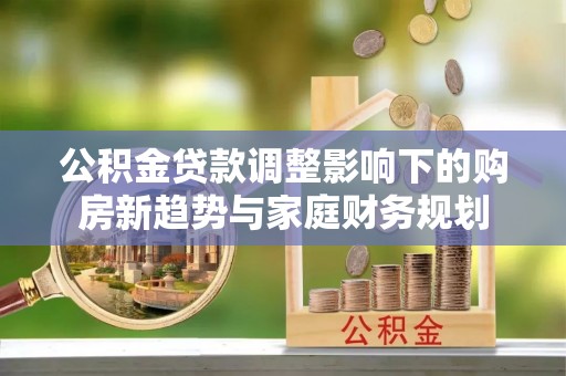 杉林公积金贷款调整影响下的购房新趋势与家庭财务规划