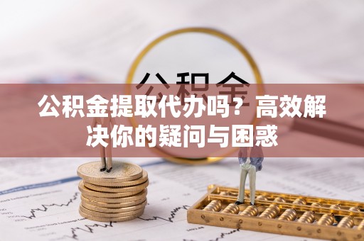 杉林公积金提取代办吗？高效解决你的疑问与困惑