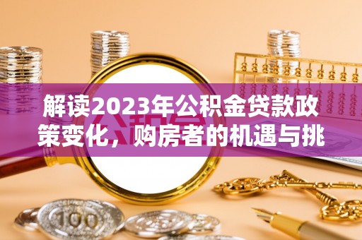 杉林解读2023年公积金贷款政策变化，购房者的机遇与挑战