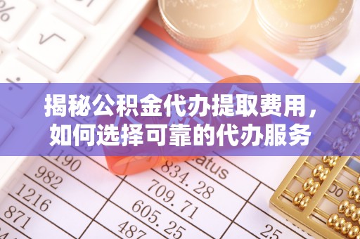 杉林揭秘公积金代办提取费用，如何选择可靠的代办服务