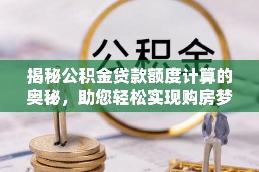 杉林揭秘公积金贷款额度计算的奥秘，助您轻松实现购房梦想