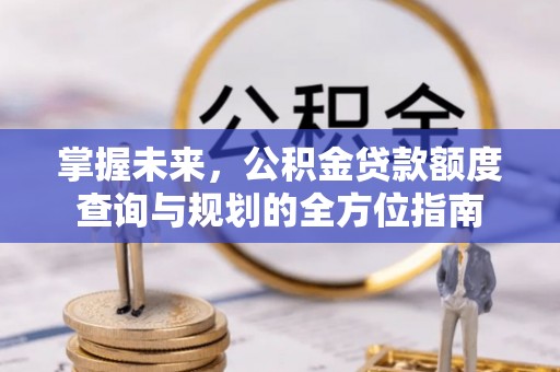 杉林掌握未来，公积金贷款额度查询与规划的全方位指南