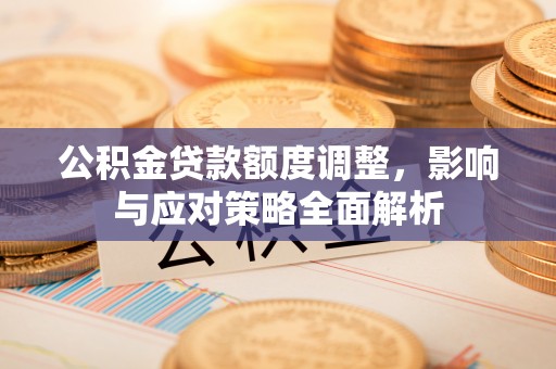 杉林公积金贷款额度调整，影响与应对策略全面解析