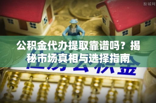 杉林公积金代办提取靠谱吗？揭秘市场真相与选择指南