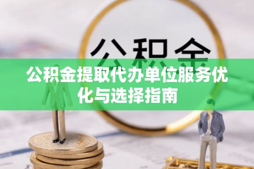 杉林公积金提取代办单位服务优化与选择指南