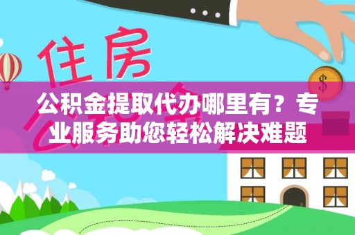 杉林公积金提取代办哪里有？专业服务助您轻松解决难题