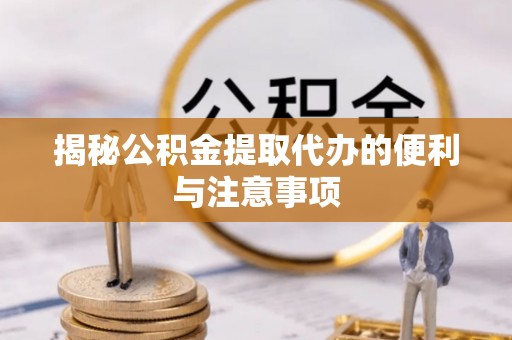 杉林揭秘公积金提取代办的便利与注意事项