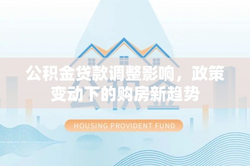 杉林公积金贷款调整影响，政策变动下的购房新趋势