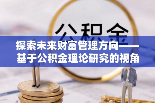 杉林探索未来财富管理方向——基于公积金理论研究的视角