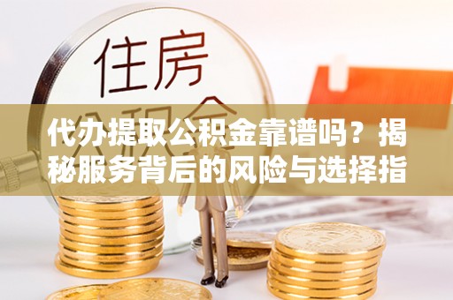 杉林代办提取公积金靠谱吗？揭秘服务背后的风险与选择指南
